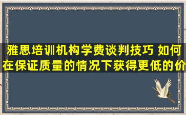 雅思培训机构学费谈判技巧 如何在保证质量的情况下获得更低的价格？